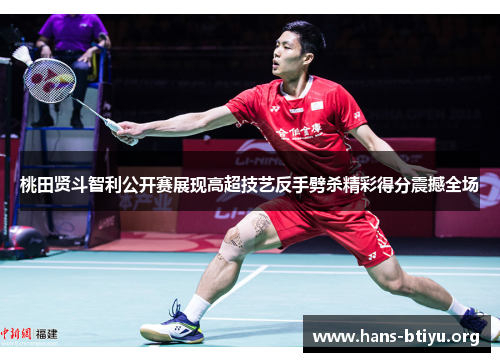 桃田贤斗智利公开赛展现高超技艺反手劈杀精彩得分震撼全场