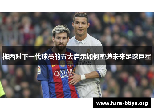 梅西对下一代球员的五大启示如何塑造未来足球巨星
