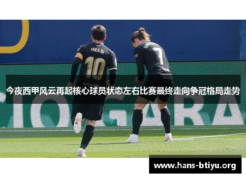 今夜西甲风云再起核心球员状态左右比赛最终走向争冠格局走势