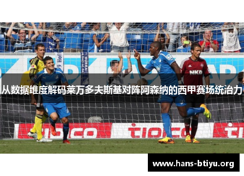 从数据维度解码莱万多夫斯基对阵阿森纳的西甲赛场统治力